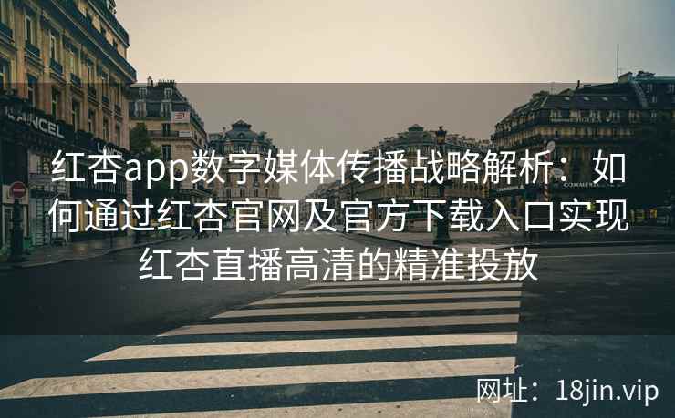 红杏app数字媒体传播战略解析：如何通过红杏官网及官方下载入口实现红杏直播高清的精准投放