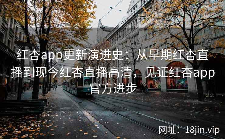 红杏app更新演进史：从早期红杏直播到现今红杏直播高清，见证红杏app官方进步