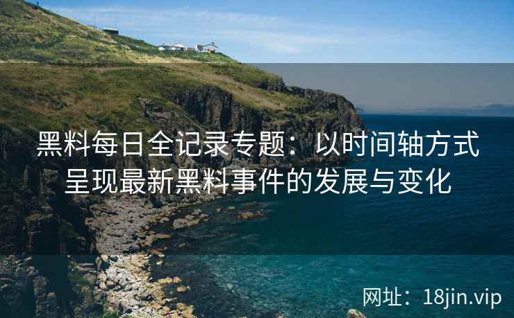 黑料每日全记录专题：以时间轴方式呈现最新黑料事件的发展与变化