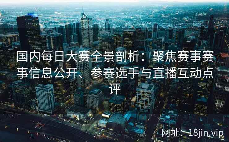国内每日大赛全景剖析：聚焦赛事赛事信息公开、参赛选手与直播互动点评