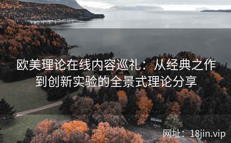 欧美理论在线内容巡礼:从经典之作到创新实验的全景式理论分享 欧美理论在线内容巡礼:从经典之作到创新实验的全景式理论分享