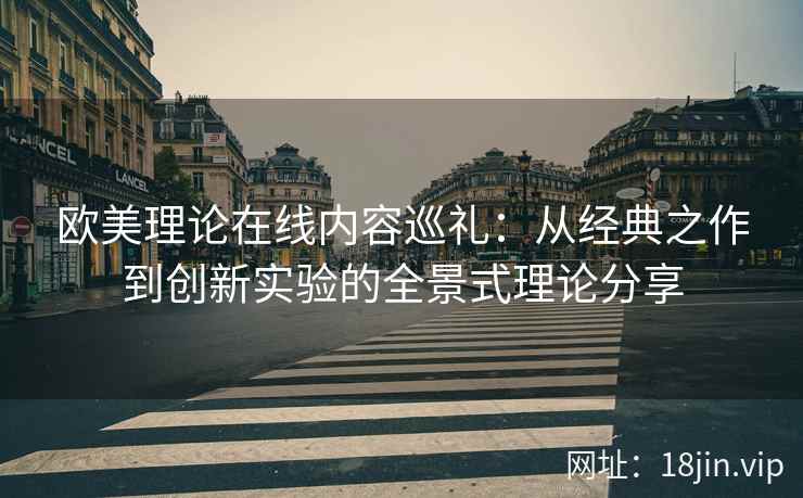 欧美理论在线内容巡礼:从经典之作到创新实验的全景式理论分享 欧美理论在线内容巡礼:从经典之作到创新实验的全景式理论分享