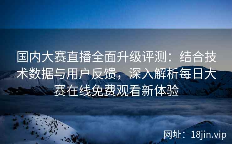 国内大赛直播全面升级评测：结合技术数据与用户反馈，深入解析每日大赛在线免费观看新体验