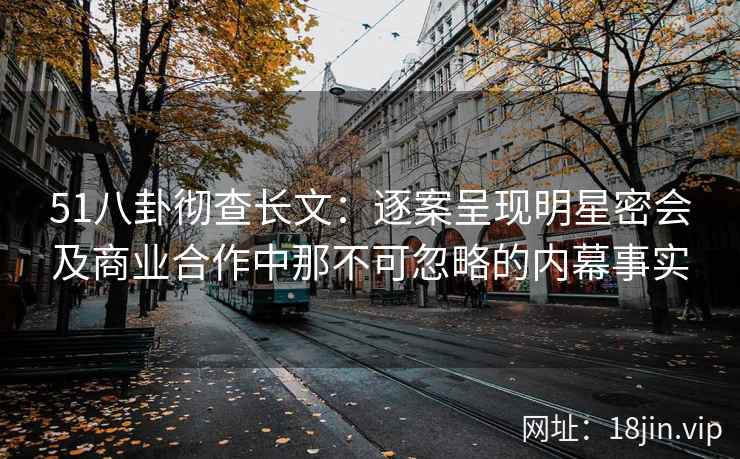 51八卦彻查长文:逐案呈现明星密会及商业合作中那不可忽略的内幕事实 51八卦彻查长文:逐案呈现明星密会及商业合作中那不可忽略的内幕事实