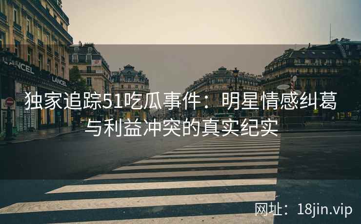独家追踪51吃瓜事件：明星情感纠葛与利益冲突的真实纪实