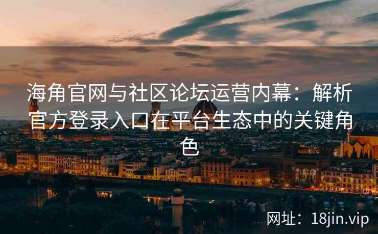 海角官网与社区论坛运营内幕：解析官方登录入口在平台生态中的关键角色