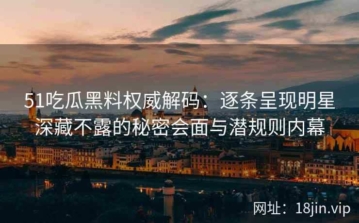 51吃瓜黑料权威解码：逐条呈现明星深藏不露的秘密会面与潜规则内幕
