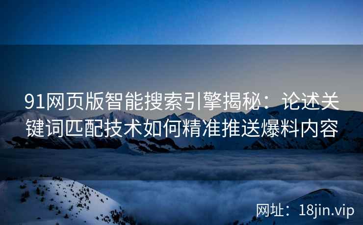 91网页版智能搜索引擎揭秘：论述关键词匹配技术如何精准推送爆料内容