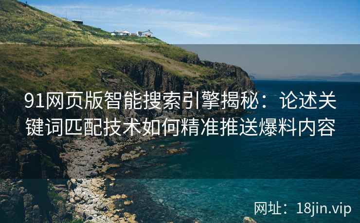91网页版智能搜索引擎揭秘:论述关键词匹配技术如何精准推送爆料内容 91网页版智能搜索引擎揭秘:论述关键词匹配技术如何精准推送爆料内容