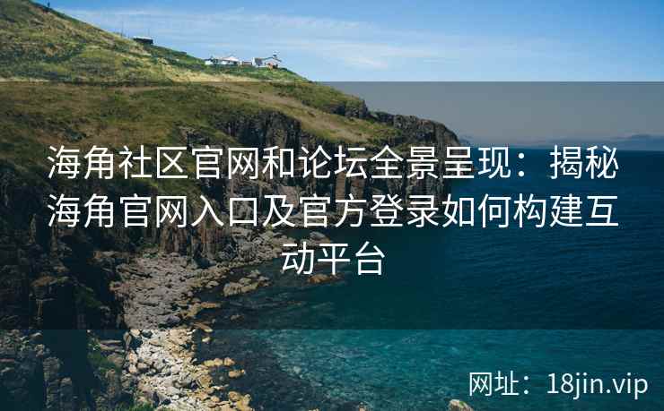 海角社区官网和论坛全景呈现：揭秘海角官网入口及官方登录如何构建互动平台