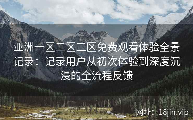 亚洲一区二区三区免费观看体验全景记录：记录用户从初次体验到深度沉浸的全流程反馈