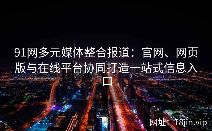91网多元媒体整合报道:官网、网页版与在线平台协同打造一站式信息入口 91网多元媒体整合报道:官网、网页版与在线平台协同打造一站式信息入口