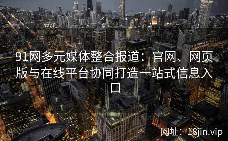 91网多元媒体整合报道:官网、网页版与在线平台协同打造一站式信息入口 91网多元媒体整合报道:官网、网页版与在线平台协同打造一站式信息入口