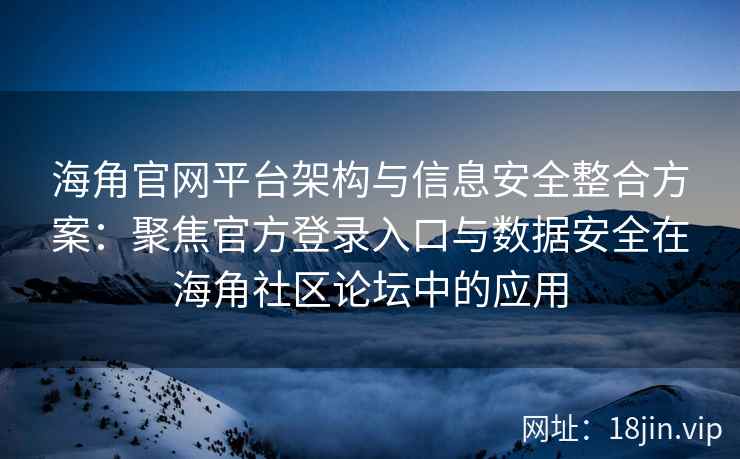 海角官网平台架构与信息安全整合方案：聚焦官方登录入口与数据安全在海角社区论坛中的应用