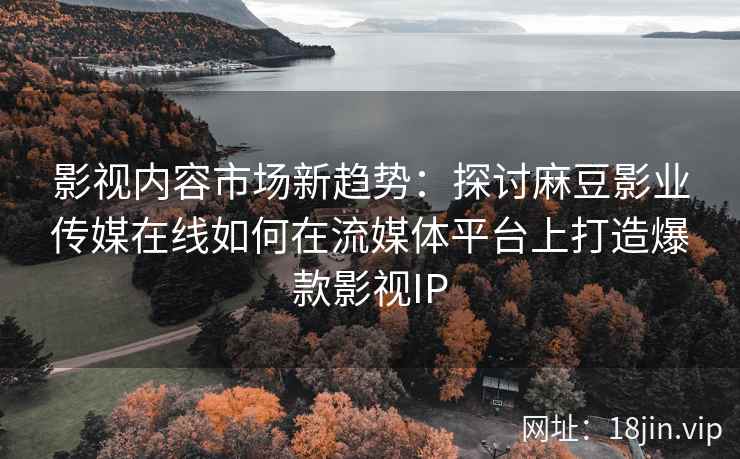影视内容市场新趋势:探讨麻豆影业传媒在线如何在流媒体平台上打造爆款影视IP 影视内容市场新趋势:探讨麻豆影业传媒在线如何在流媒体平台上打造爆款影视IP