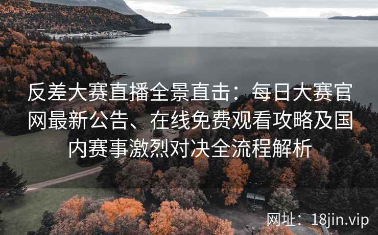 反差大赛直播全景直击：每日大赛官网最新公告、在线免费观看攻略及国内赛事激烈对决全流程解析