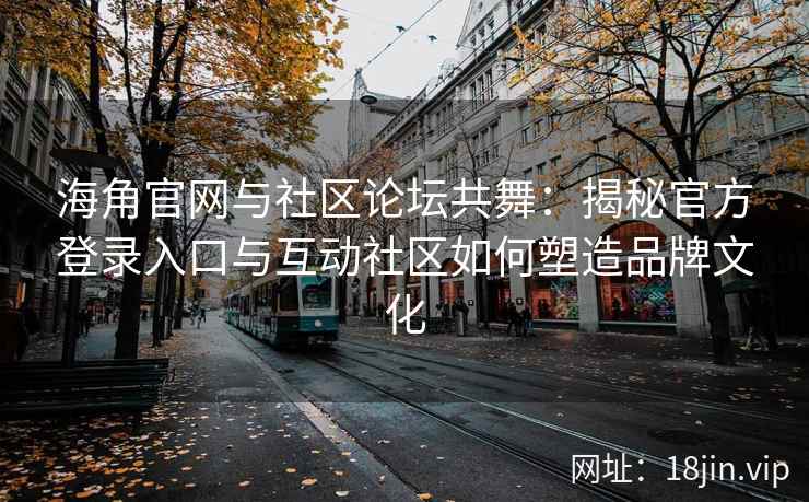海角官网与社区论坛共舞：揭秘官方登录入口与互动社区如何塑造品牌文化